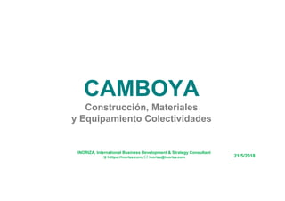 CAMBOYA
Construcción, Materiales
y Equipamiento Colectividades
21/5/2018
INORIZA, International Business Development & Strategy Consultant
 htttps://inoriza.com,  inoriza@inoriza.com
 