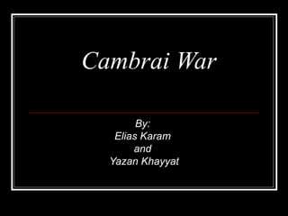 Cambrai War By:  Elias Karam  and  Yazan Khayyat 