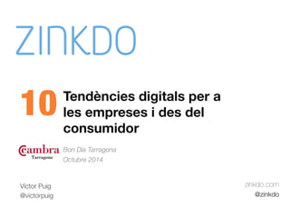 Tendències digitals per a 
les empreses i des del 
consumidor 
Bon Dia Tarragona 
Octubre 2014 
zinkdo.com 
@zinkdo 
10 
Víctor Puig 
@victorpuig 
 