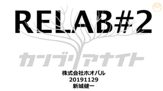 RELAB#2
株式会社ホオバル
20191129
新城健⼀
 