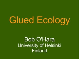 Glued Ecology Bob O'Hara University of Helsinki Finland 