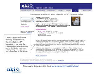 Presented with permission from  www.nki.no/pp/LexidhSolstad I now try to get a diploma showing that I can write. Have worked as a TV journalist … but now the Fibromyalgia pains restrains me so much that I have to work from bed in the future. 
