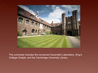 The university includes the renowned Cavendish Laboratory, King‘s College Chapel, and the Cambridge University Library.   
