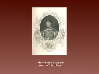 Henry the sixth was the creator of this college. 