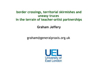 border crossings, territorial skirmishes and uneasy truces  in the terrain of teacher-artist partnerships Graham Jeffery [email_address] 