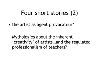 Four short stories (2) the artist as agent provocateur?  Mythologies about the inherent ‘creativity’ of artists…and the regulated professionalism of teachers? 