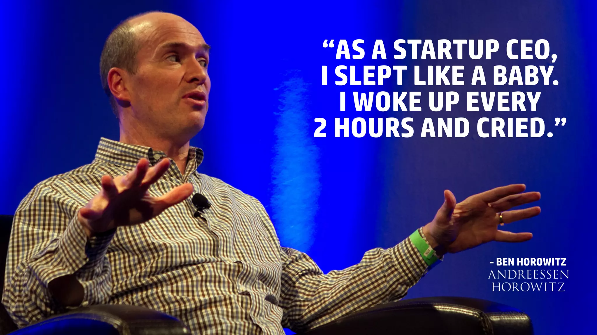 “AS A STARTUP CEO,
I SLEPT LIKE A BABY.
I WOKE UP EVERY
2 HOURS AND CRIED.”
- BEN HOROWITZ
 