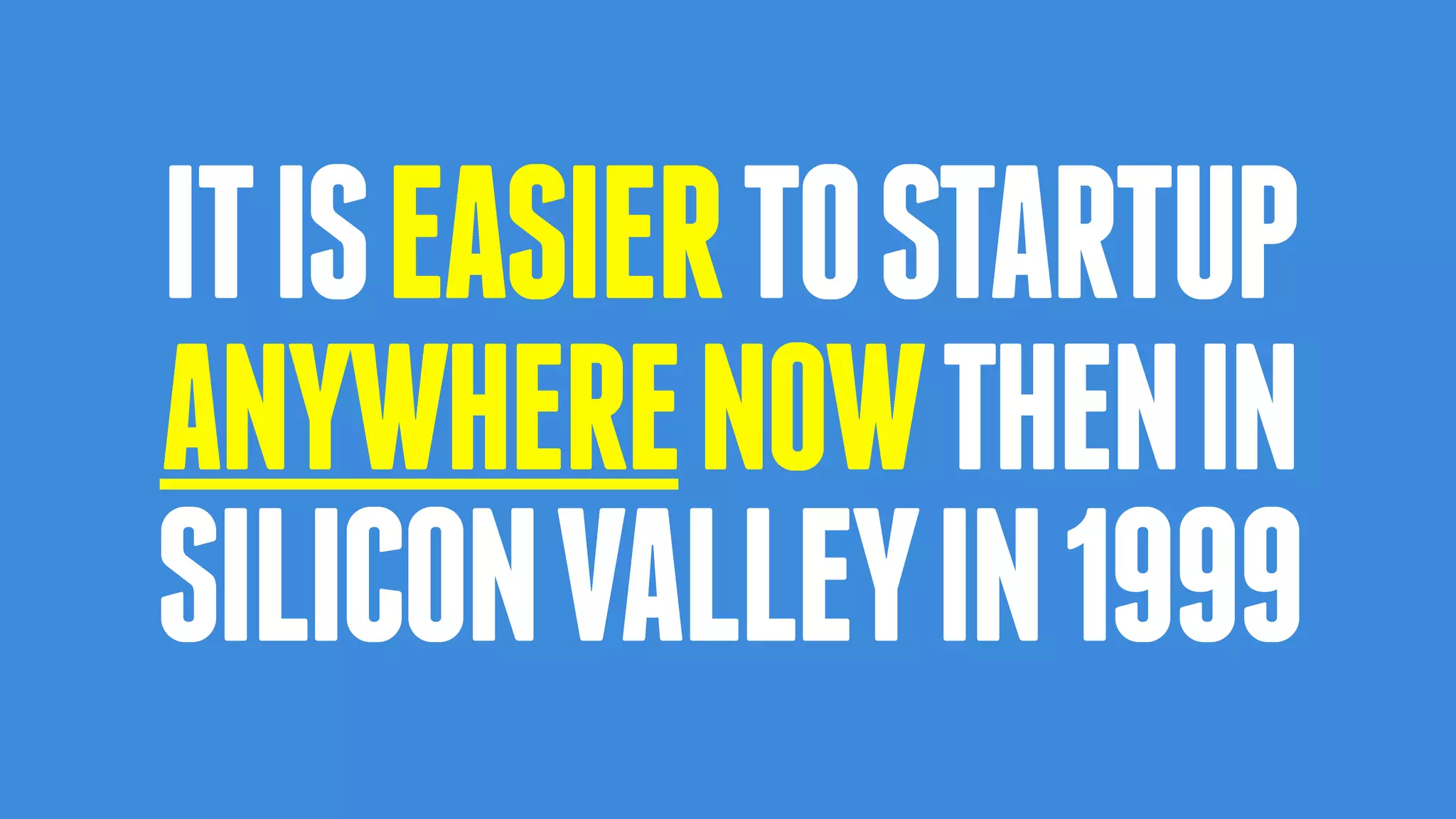 ITISEASIERTOSTARTUP
ANYWHERENOWTHENIN
SILICONVALLEYIN1999
 