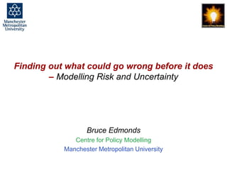 Finding out what could go wrong before it does, Bruce Edmonds, Cambridge, Sept. 2018. slide 1
Finding out what could go wrong before it does
– Modelling Risk and Uncertainty
Bruce Edmonds
Centre for Policy Modelling
Manchester Metropolitan University
 