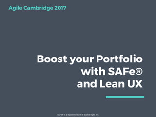Boost your Portfolio
with SAFe®
and Lean UX
SAFe® is a registered mark of Scaled Agile, Inc.
Agile Cambridge 2017
 