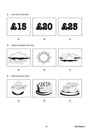 Turn Over ►3
3 How much is the skirt?
A B C
4 What’s the weather like now?
A B C
5 What will the girl cook?
A B C
 