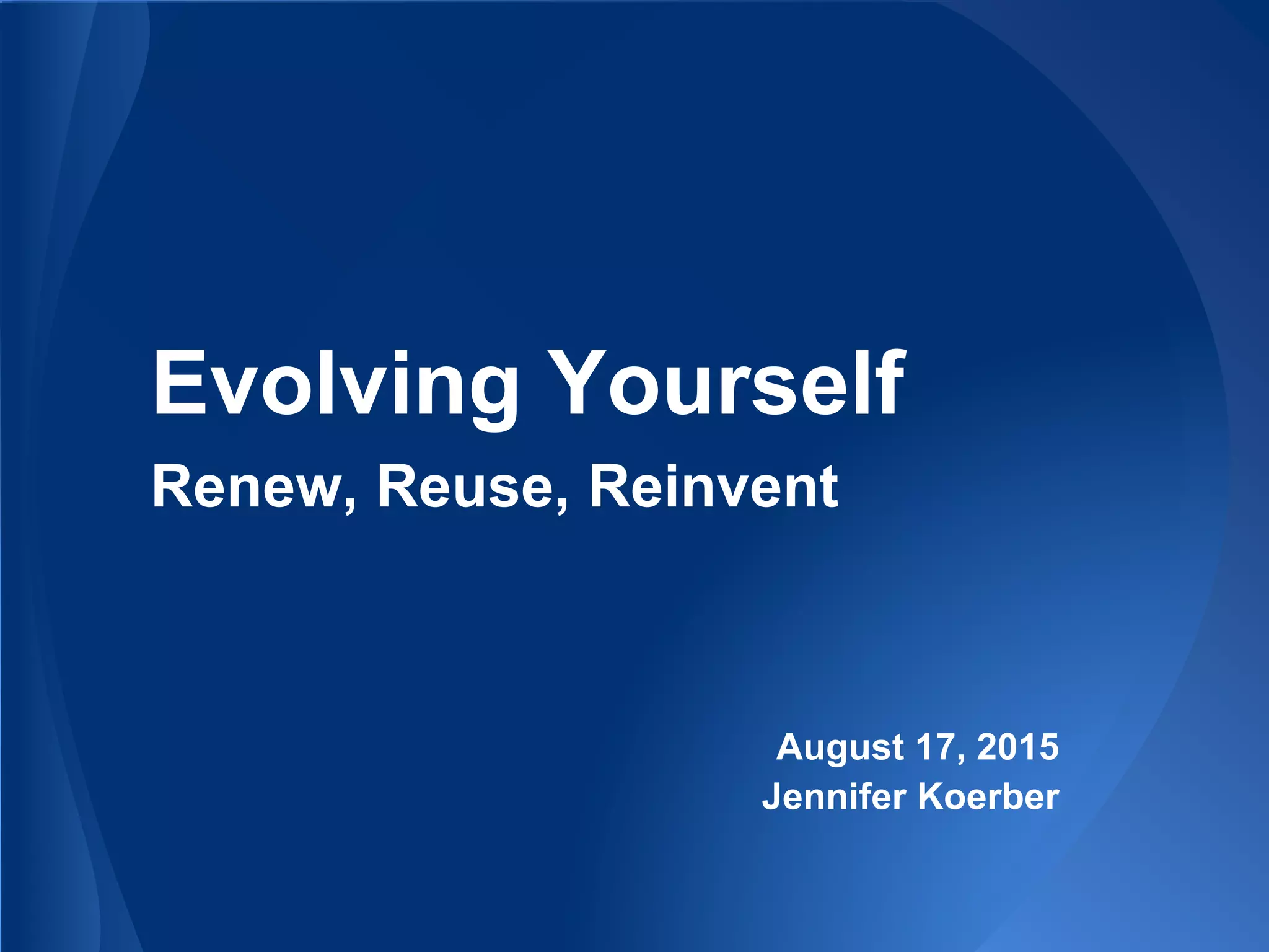 Evolving Yourself
Renew, Reuse, Reinvent
August 17, 2015
Jennifer Koerber
 