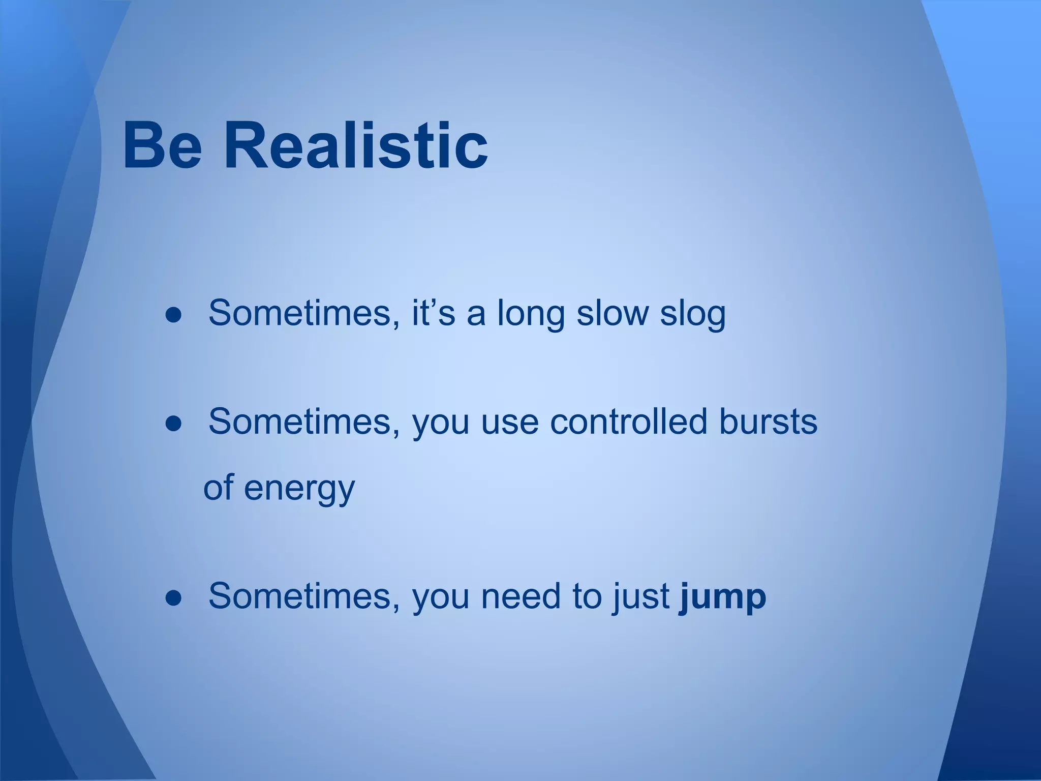 Be Realistic
● Sometimes, it’s a long slow slog
● Sometimes, you use controlled bursts
of energy
● Sometimes, you need to just jump
 