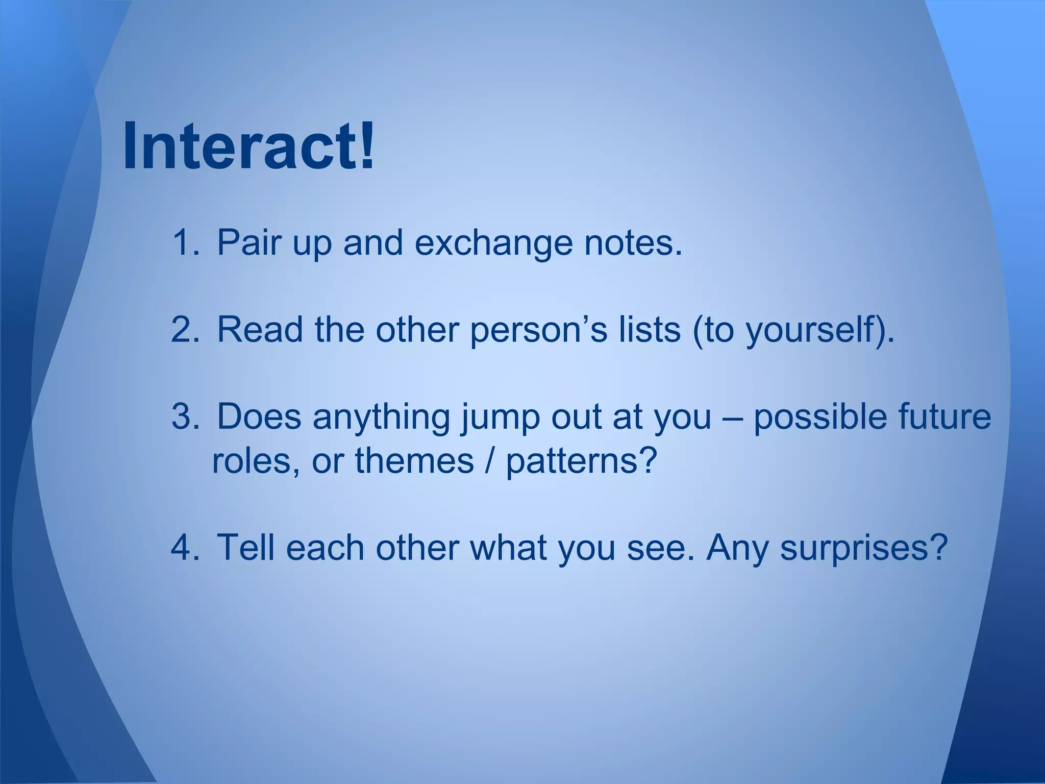 Interact!
1. Pair up and exchange notes.
2. Read the other person’s lists (to yourself).
3. Does anything jump out at you – possible future
roles, or themes / patterns?
4. Tell each other what you see. Any surprises?
 