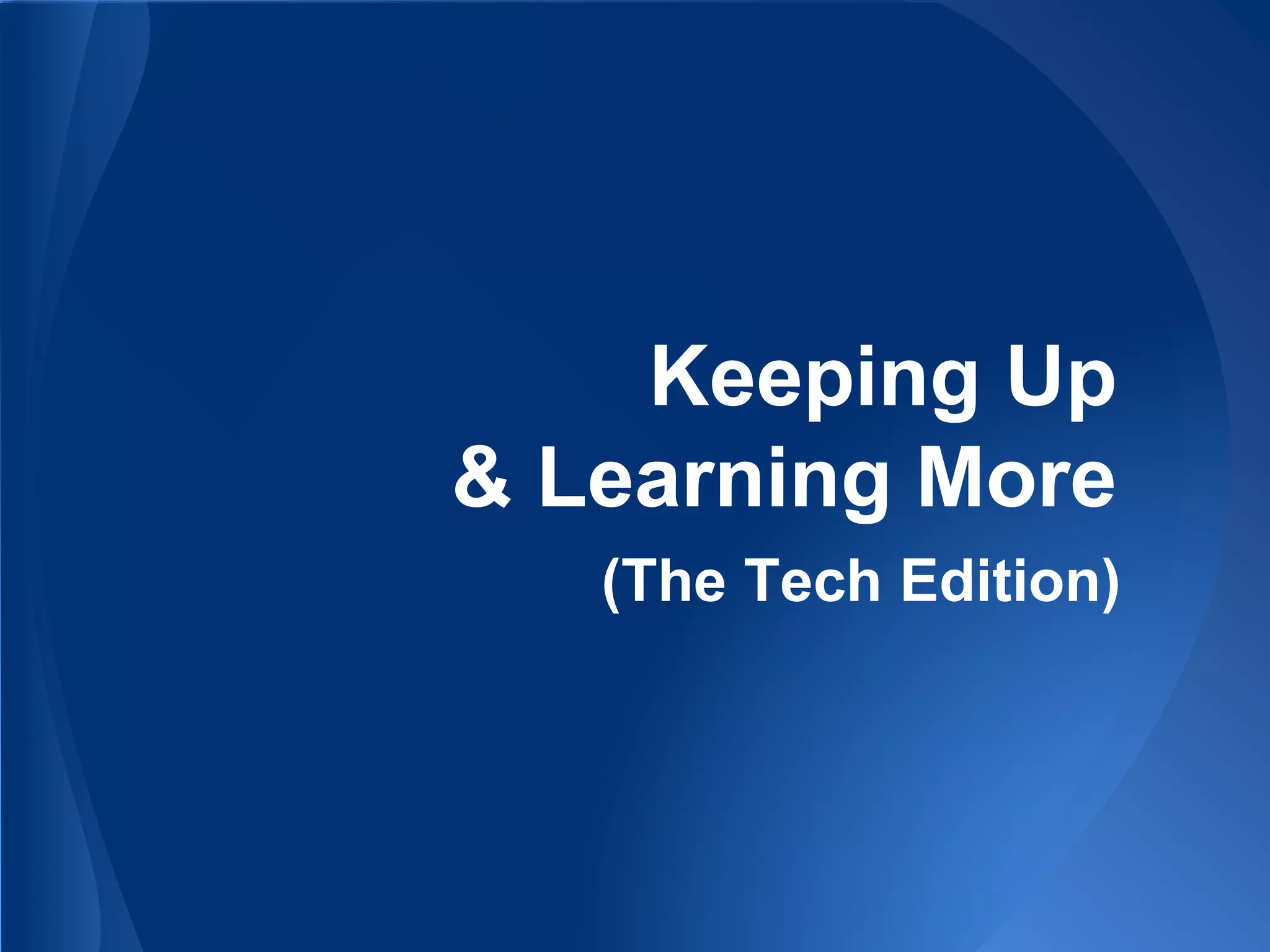 Keeping Up
& Learning More
(The Tech Edition)
 