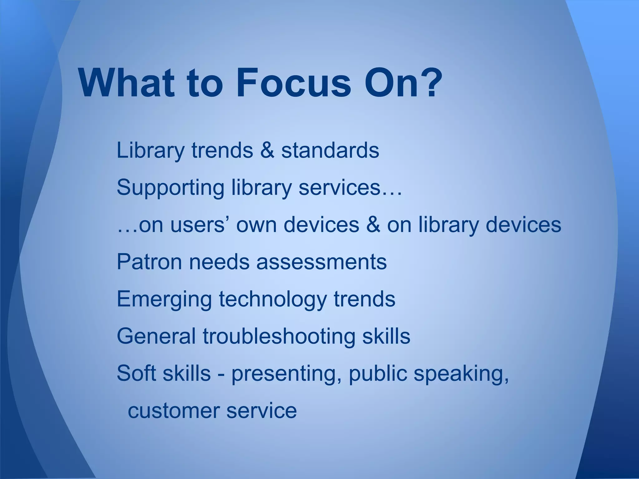 Library trends & standards
Supporting library services…
…on users’ own devices & on library devices
Patron needs assessments
Emerging technology trends
General troubleshooting skills
Soft skills - presenting, public speaking,
customer service
What to Focus On?
 
