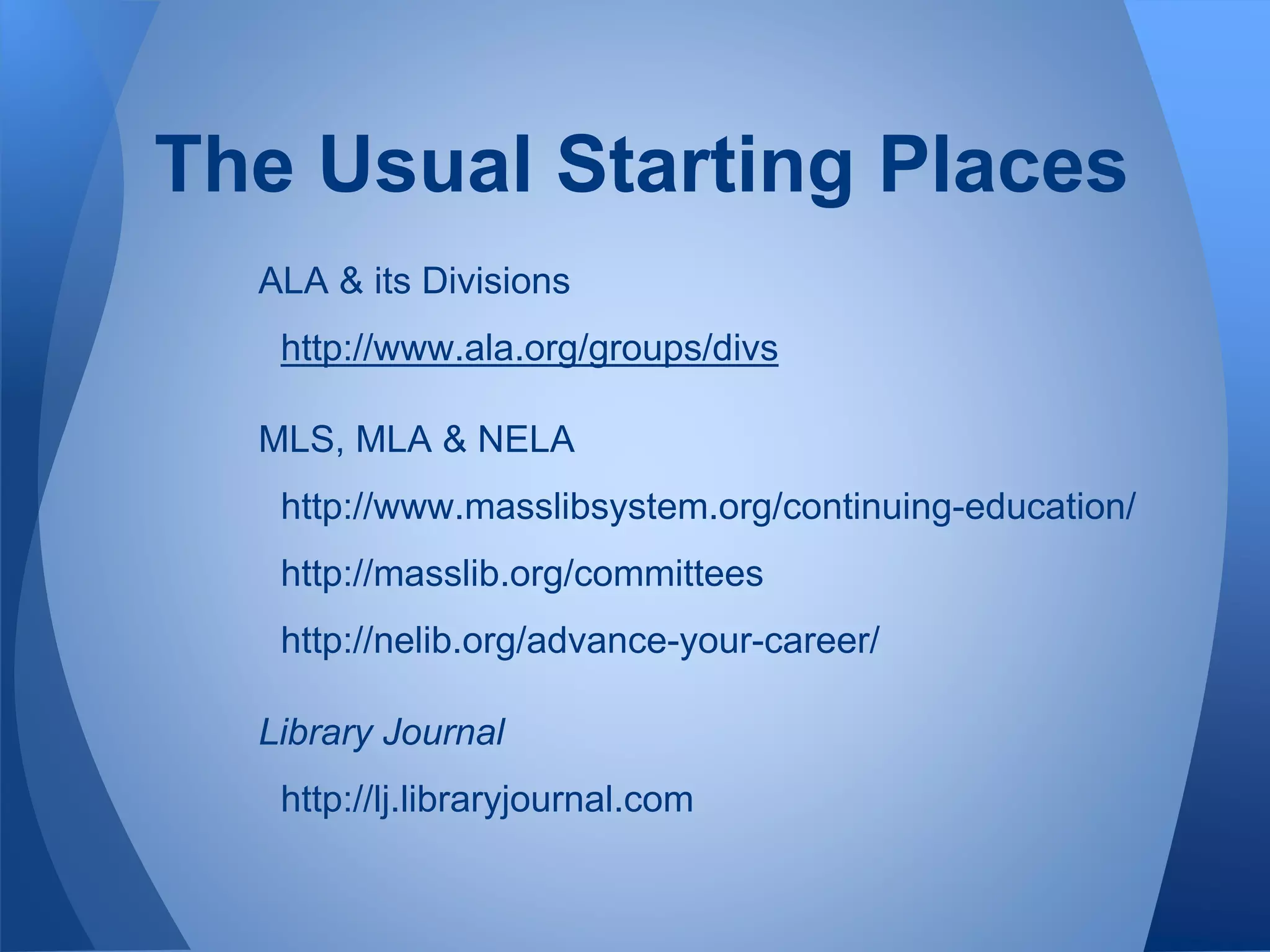 ALA & its Divisions
http://www.ala.org/groups/divs
MLS, MLA & NELA
http://www.masslibsystem.org/continuing-education/
http://masslib.org/committees
http://nelib.org/advance-your-career/
Library Journal
http://lj.libraryjournal.com
The Usual Starting Places
 