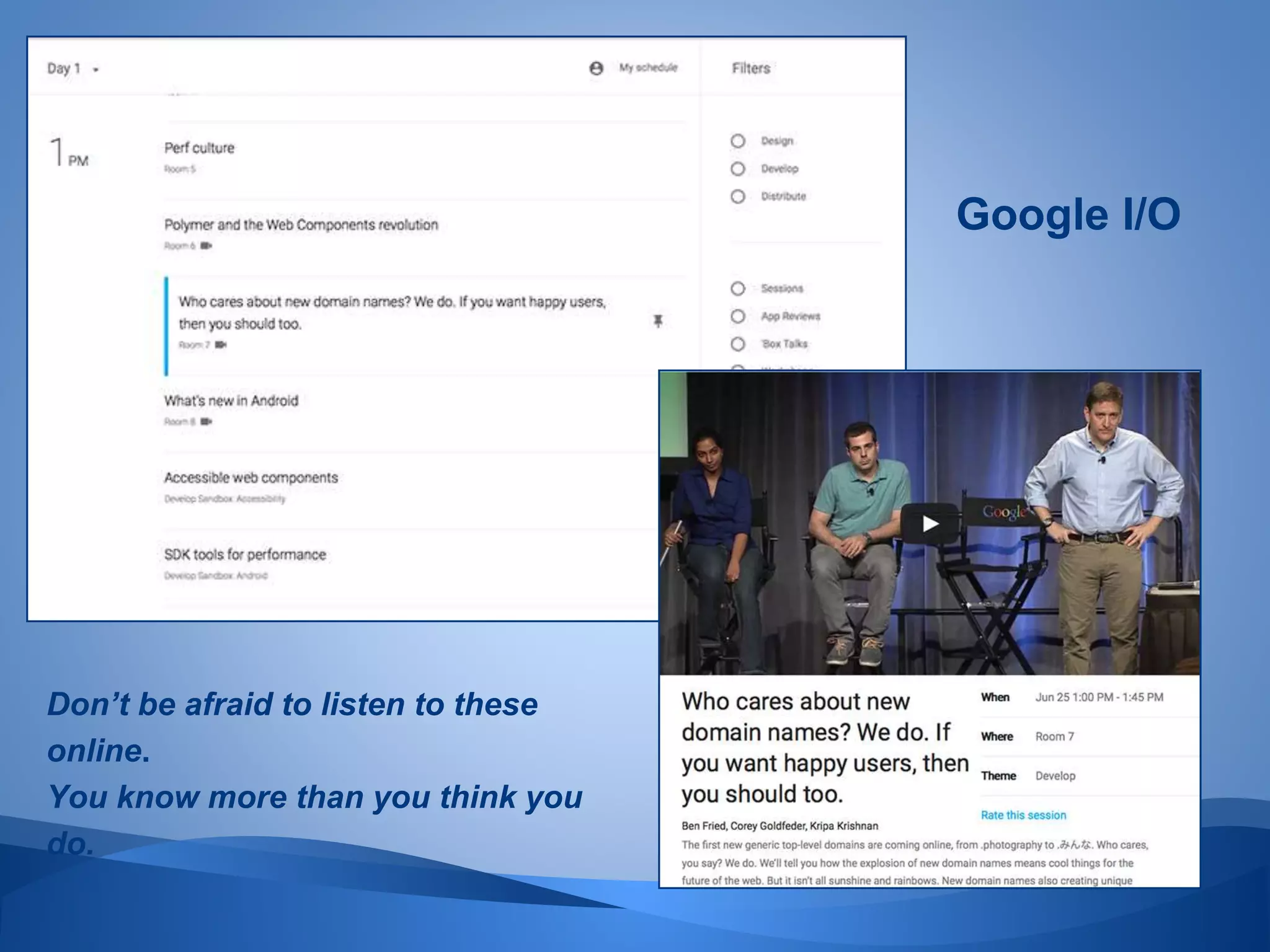 Google I/O
Don’t be afraid to listen to these
online.
You know more than you think you
do.
 