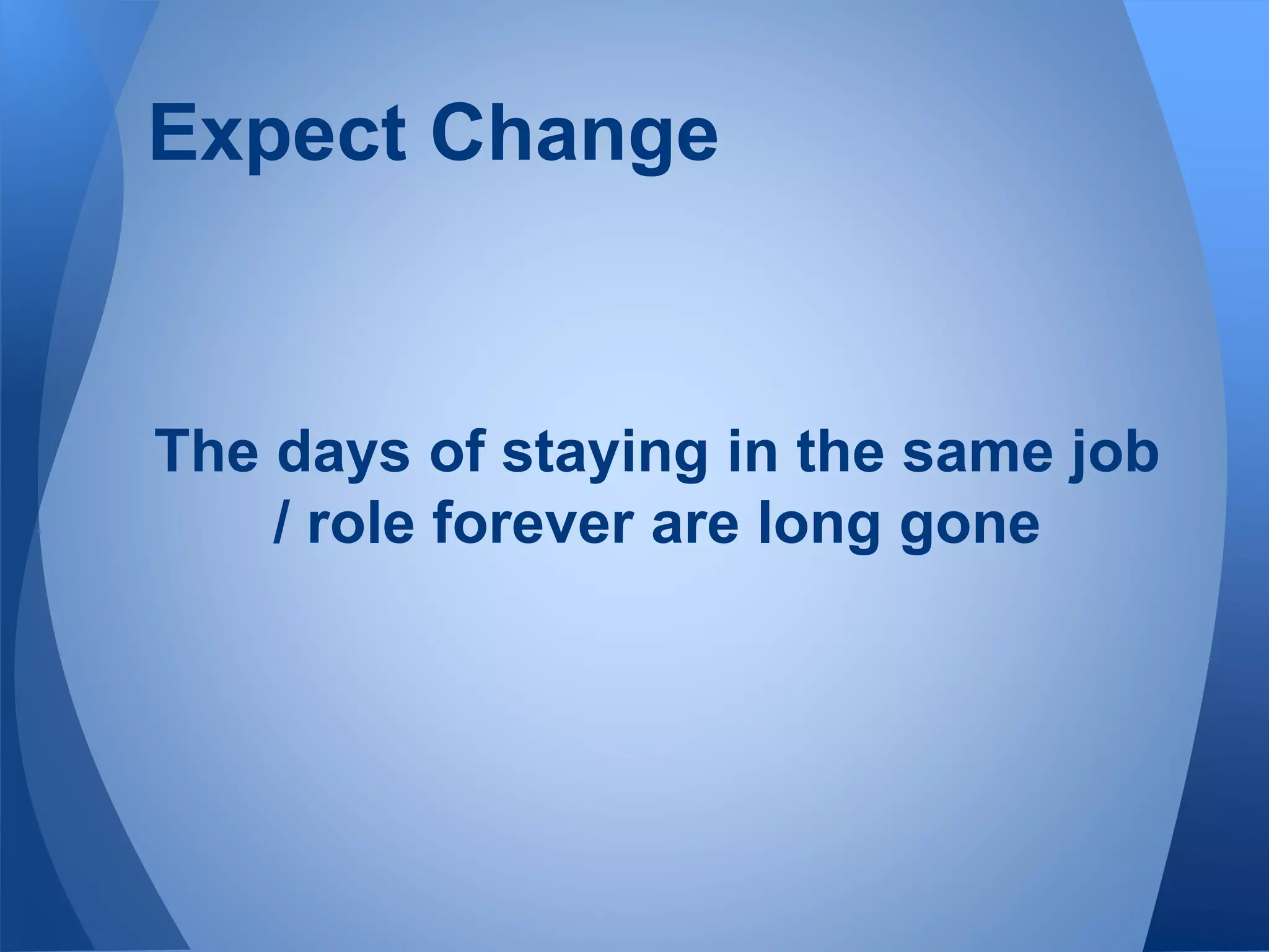 Expect Change
The days of staying in the same job
/ role forever are long gone
 