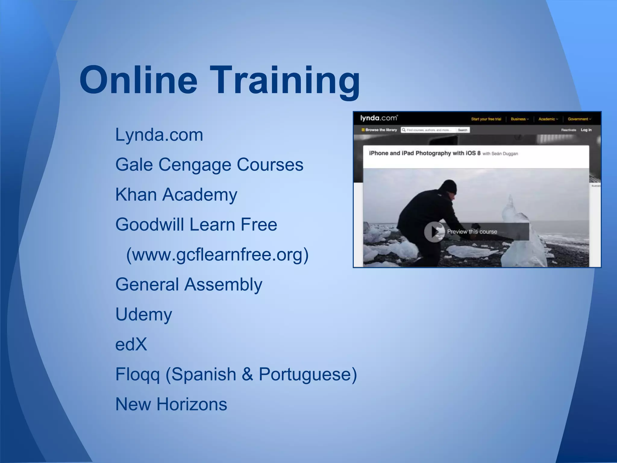 Online Training
Lynda.com
Gale Cengage Courses
Khan Academy
Goodwill Learn Free
(www.gcflearnfree.org)
General Assembly
Udemy
edX
Floqq (Spanish & Portuguese)
New Horizons
 