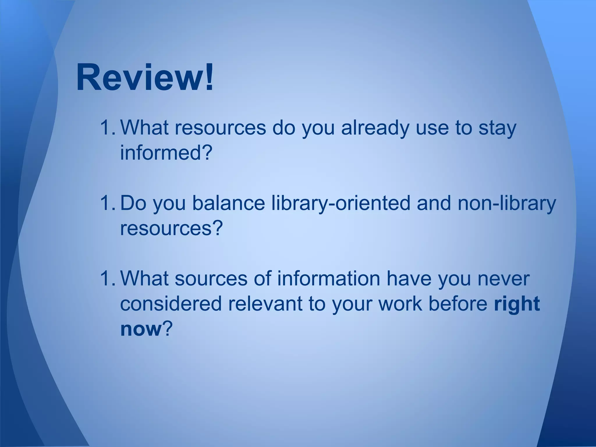 1. What resources do you already use to stay
informed?
1. Do you balance library-oriented and non-library
resources?
1. What sources of information have you never
considered relevant to your work before right
now?
Review!
 