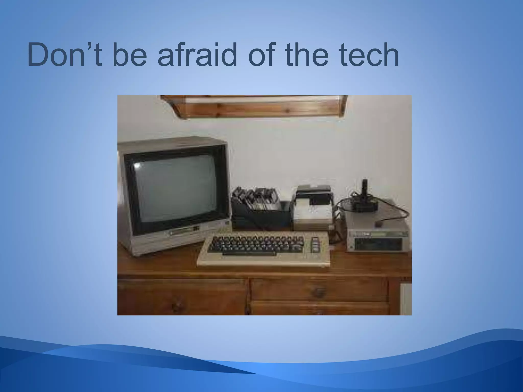 Don’t be afraid of the tech
 