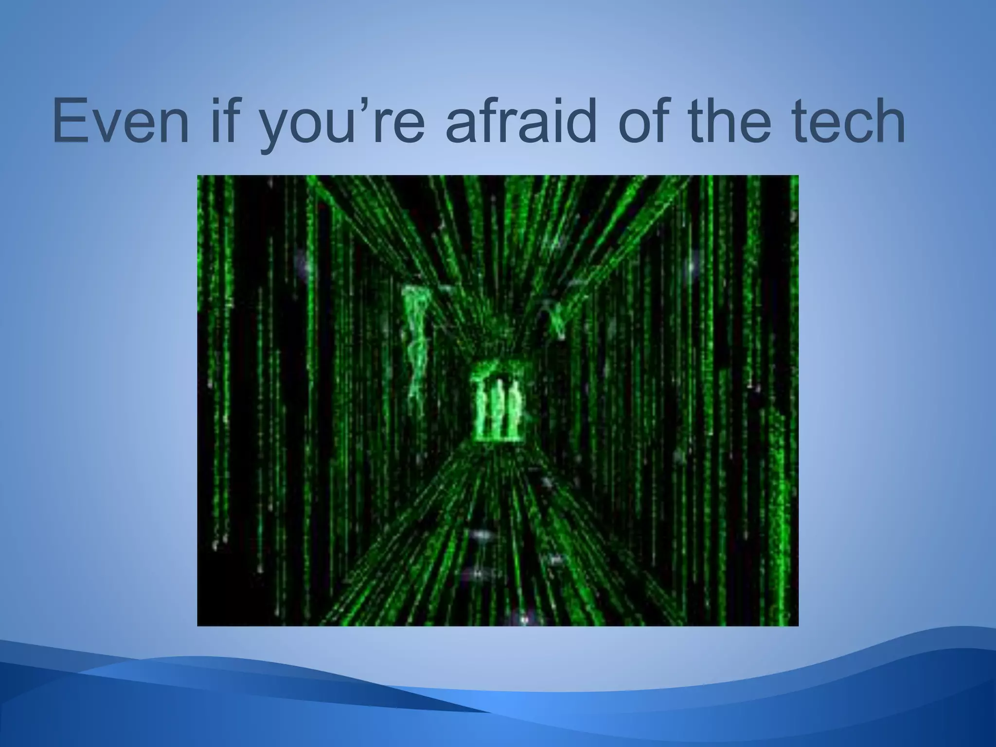 Even if you’re afraid of the tech
 