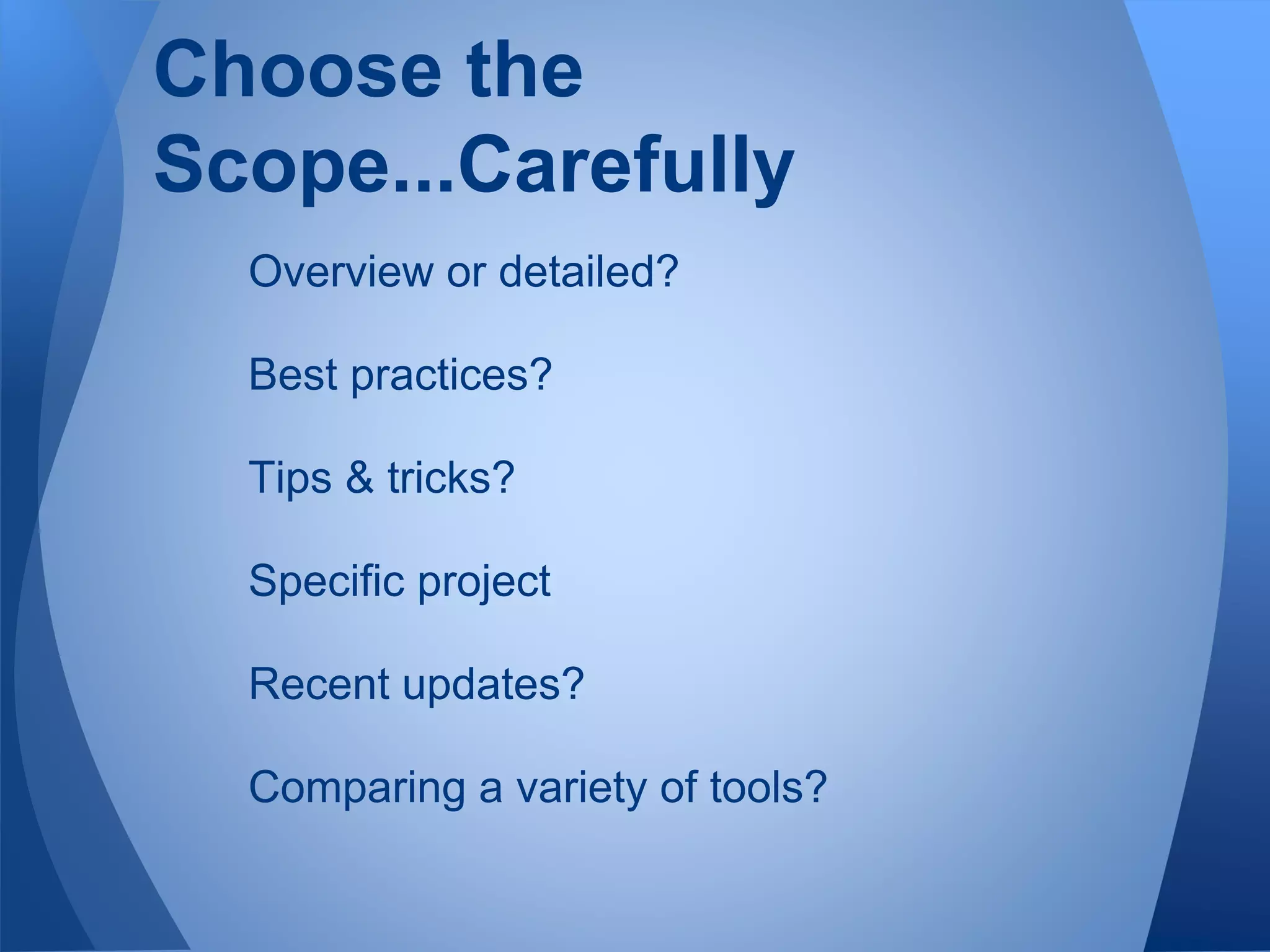 Overview or detailed?
Best practices?
Tips & tricks?
Specific project
Recent updates?
Comparing a variety of tools?
Choose the
Scope...Carefully
 