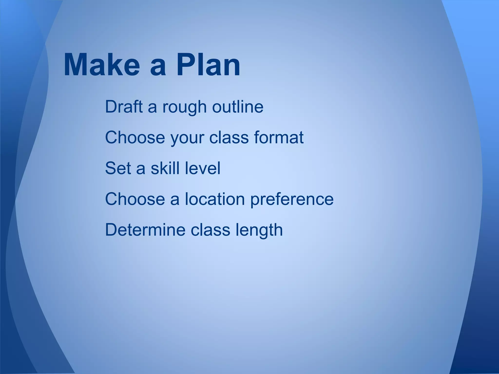 Draft a rough outline
Choose your class format
Set a skill level
Choose a location preference
Determine class length
Make a Plan
 