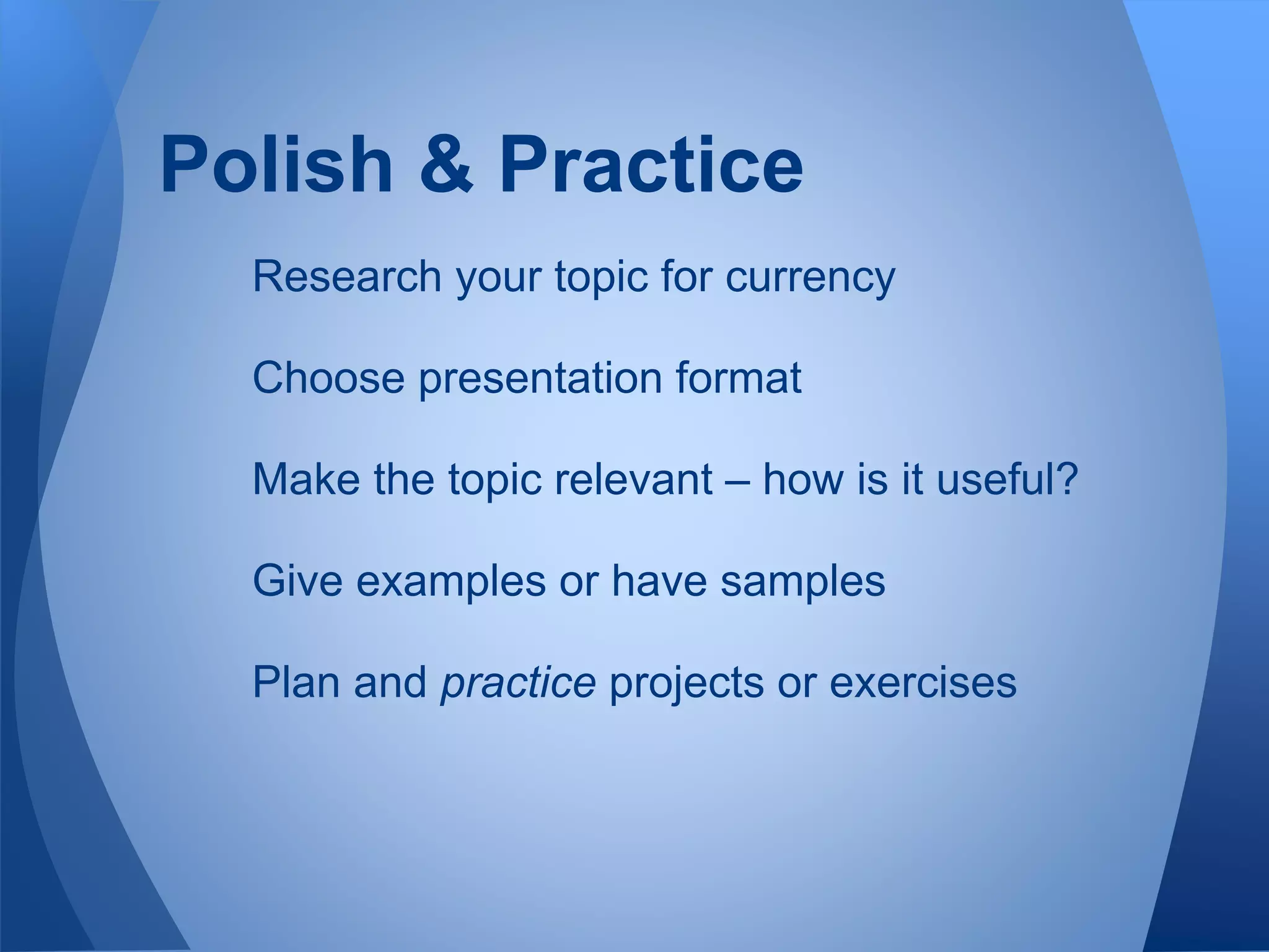 Research your topic for currency
Choose presentation format
Make the topic relevant – how is it useful?
Give examples or have samples
Plan and practice projects or exercises
Polish & Practice
 
