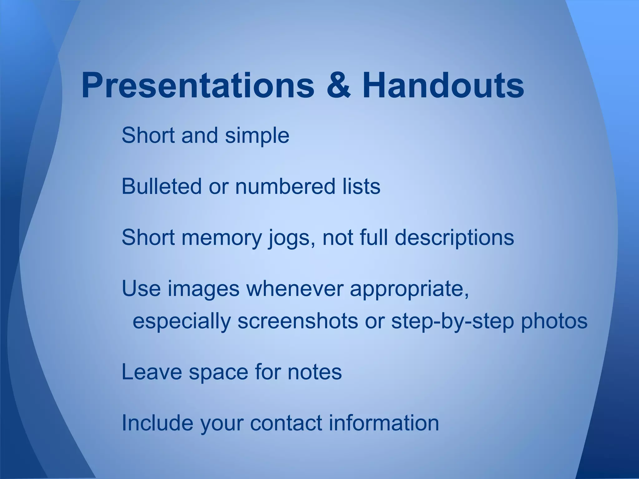 Short and simple
Bulleted or numbered lists
Short memory jogs, not full descriptions
Use images whenever appropriate,
especially screenshots or step-by-step photos
Leave space for notes
Include your contact information
Presentations & Handouts
 