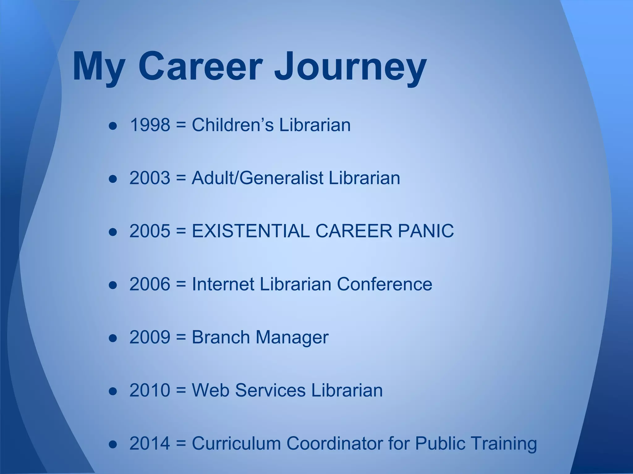 My Career Journey
● 1998 = Children’s Librarian
● 2003 = Adult/Generalist Librarian
● 2005 = EXISTENTIAL CAREER PANIC
● 2006 = Internet Librarian Conference
● 2009 = Branch Manager
● 2010 = Web Services Librarian
● 2014 = Curriculum Coordinator for Public Training
 