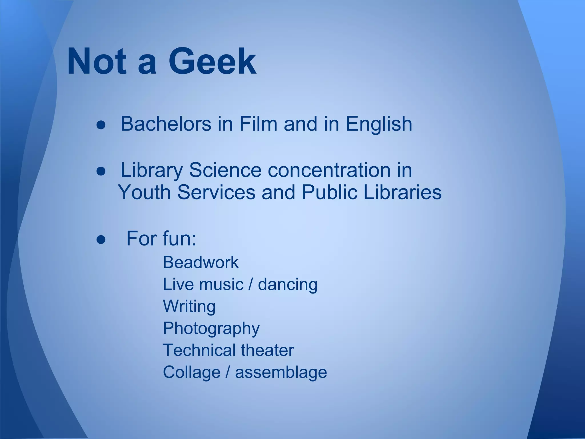 Not a Geek
● Bachelors in Film and in English
● Library Science concentration in
Youth Services and Public Libraries
● For fun:
Beadwork
Live music / dancing
Writing
Photography
Technical theater
Collage / assemblage
 