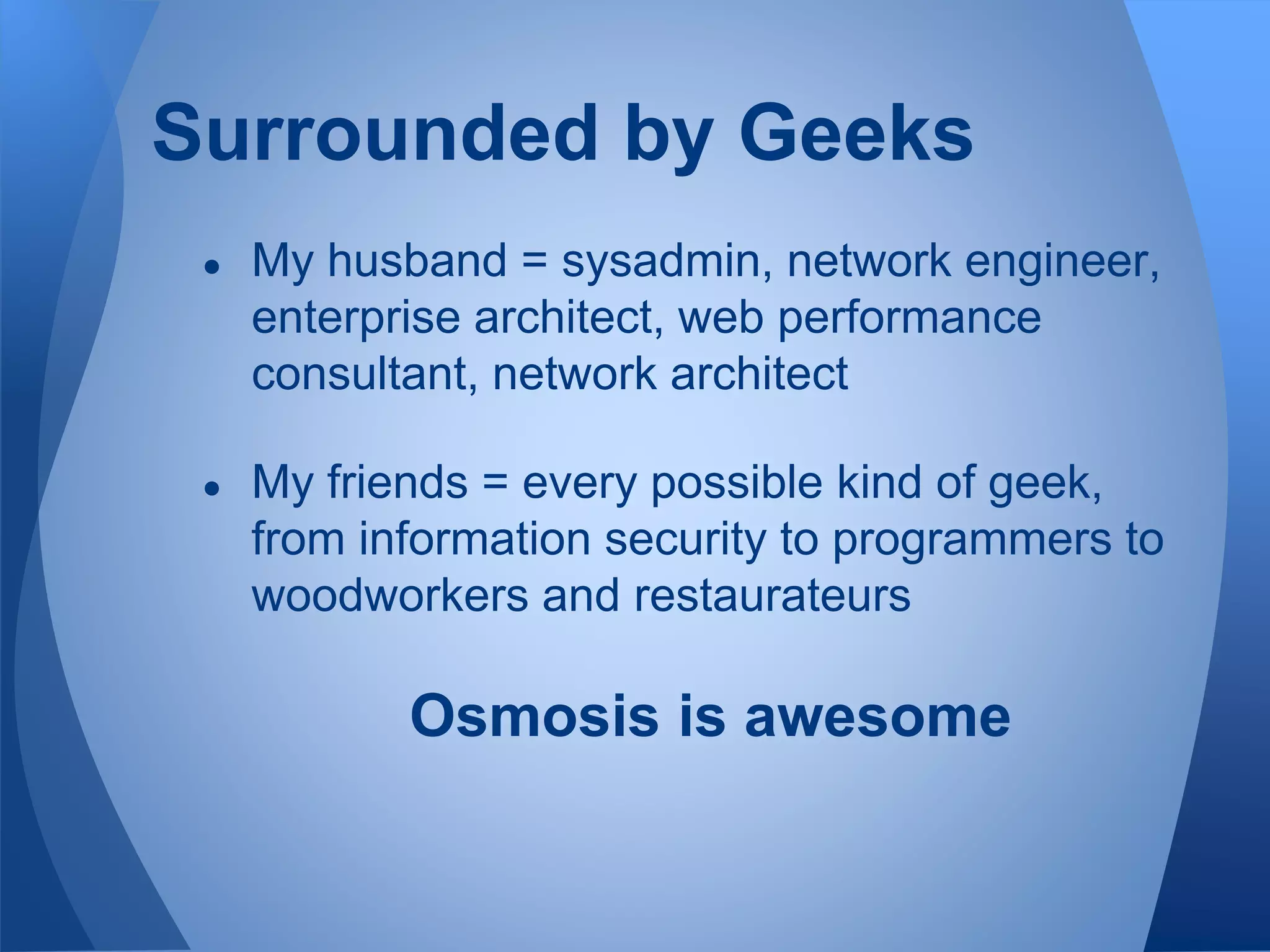 Surrounded by Geeks
● My husband = sysadmin, network engineer,
enterprise architect, web performance
consultant, network architect
● My friends = every possible kind of geek,
from information security to programmers to
woodworkers and restaurateurs
Osmosis is awesome
 
