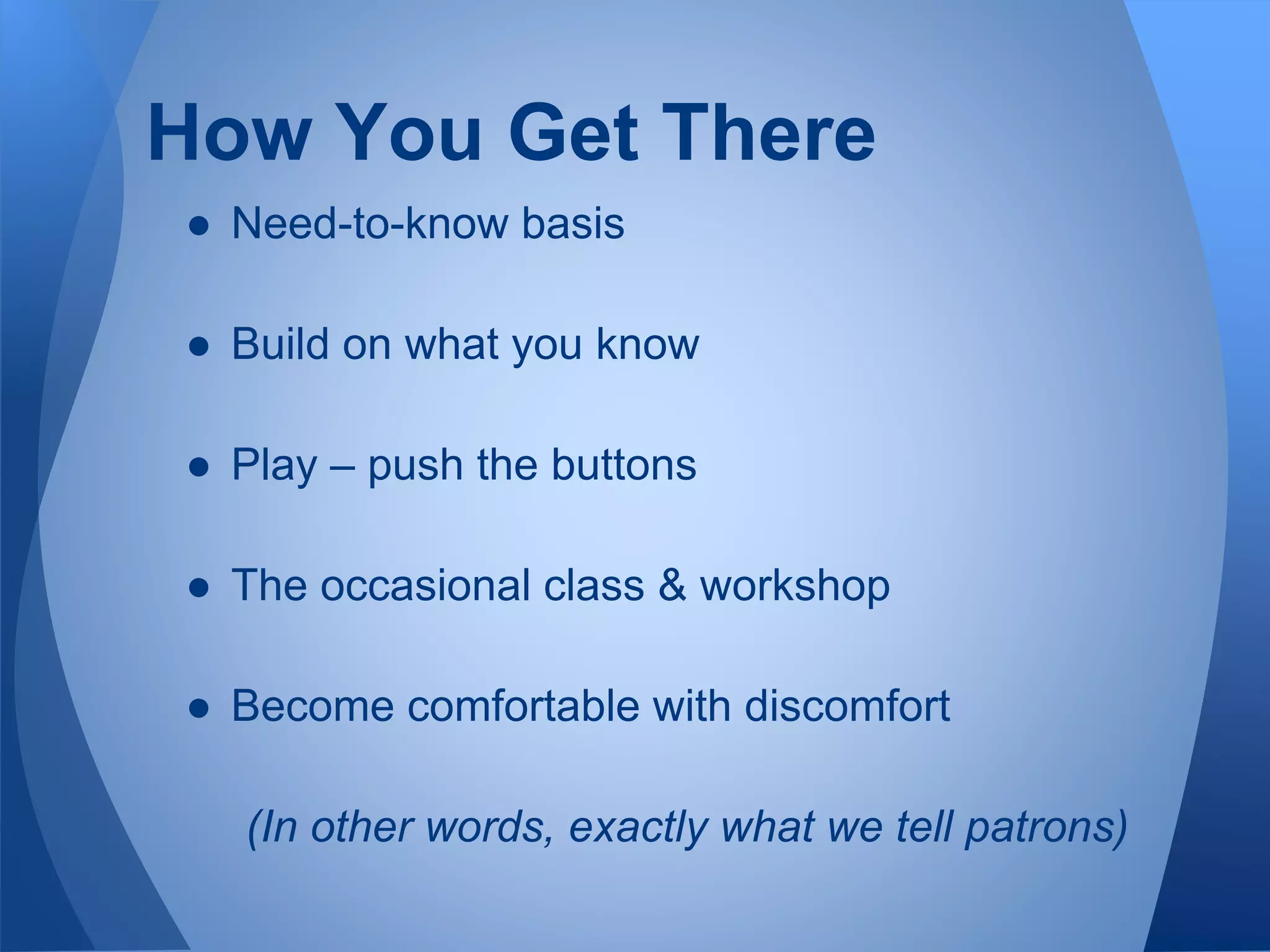 How You Get There
● Need-to-know basis
● Build on what you know
● Play – push the buttons
● The occasional class & workshop
● Become comfortable with discomfort
(In other words, exactly what we tell patrons)
 