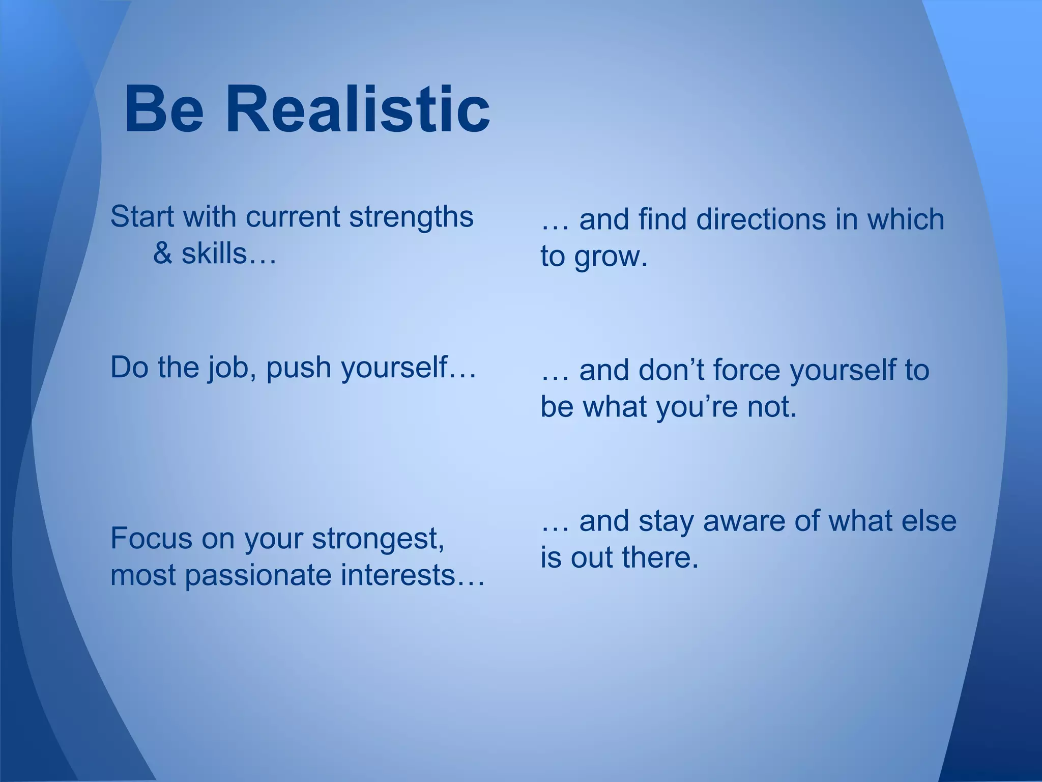 Be Realistic
Start with current strengths
& skills…
Do the job, push yourself…
Focus on your strongest,
most passionate interests…
… and find directions in which
to grow.
… and don’t force yourself to
be what you’re not.
… and stay aware of what else
is out there.
 
