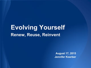 Evolving Yourself
Renew, Reuse, Reinvent
August 17, 2015
Jennifer Koerber
 