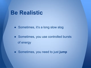 Be Realistic
● Sometimes, it’s a long slow slog
● Sometimes, you use controlled bursts
of energy
● Sometimes, you need to ...