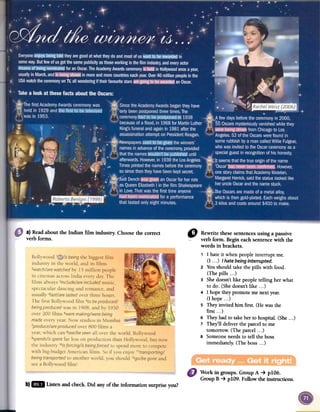 a)Readabout the Indian film industry. Choosethe correct
verb forms.
"
Rewrite thesesentencesusing a passive
verb form. Begin eachsentencewith the
words in brackets.
, I hate it whenpeopleinterrupt me.
(I ...) I hatebeinginterrupted.
2 Youshould takethe pills with food.
(The pills ...)
3 Shedoesn'tlike peopletelling her what
to do. (Shedoesn'tlike ...)
4 I hope theypromoteme nextyear.
(Ihope...)
5 Theyinvited him first. (Hewasthe
first ...)
6 Theyhadto takeherto hospital.(She...:
7 They'll deliverthe parcelto me
tomorrow.(The parcel...)
8 Someoneneedsto tell the boss
immediately.(The boss. ..)
)
Workin groups.GroupA ~ plO6.
GroupB ~ plO9.Followtheinstructions.
b)1m listen andcheck.Did anyoftheinfonnationsurpriseyou?
 
