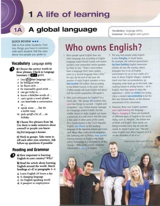 Vocabulary Languageability
" a} Choosethe correct words in
/ fuesepillases. Checkin Language
Summaryl1mPl13.
1 (my)8'last language(is) 000
2 be bilingual inlat 000
3 be fluent atlin ...
4 be reasonablygoodonlat 000
S canget tolbyin 000
6 know a littlelfewwords of .00
7 can'tspeakaword oflwith 000
8 canhavelmakea conversation
in 000
9 speaksome000, but it's
a lotlbit rusty
10 pick uploff a bit of 000on
holiday
b) Choosefive pillases from 1a).
Use them to makesentencesabout
yourself or people you knowo
Myfirst language is Russian.
c} Work in groupsoTake turns to
tell eachother your sentencesoAsk
follow-up questions if possible.
Readingand Grammar
D a) How important is learning
English in your country? Why?
b) Readfue article about learning
English around fue world. Match
headingsa)-d) to paragraphs1-4.
a) Leam English 24 hours a dar
b) A changing language
c) An English-speaking world
d) A passport to employment
 