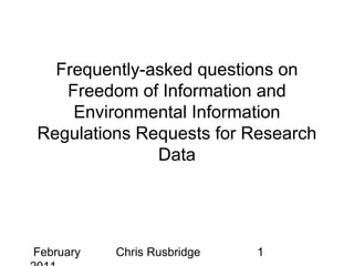 Frequently-asked questions on
   Freedom of Information and
    Environmental Information
Regulations Requests for Research
              Data




February   Chris Rusbridge   1
 