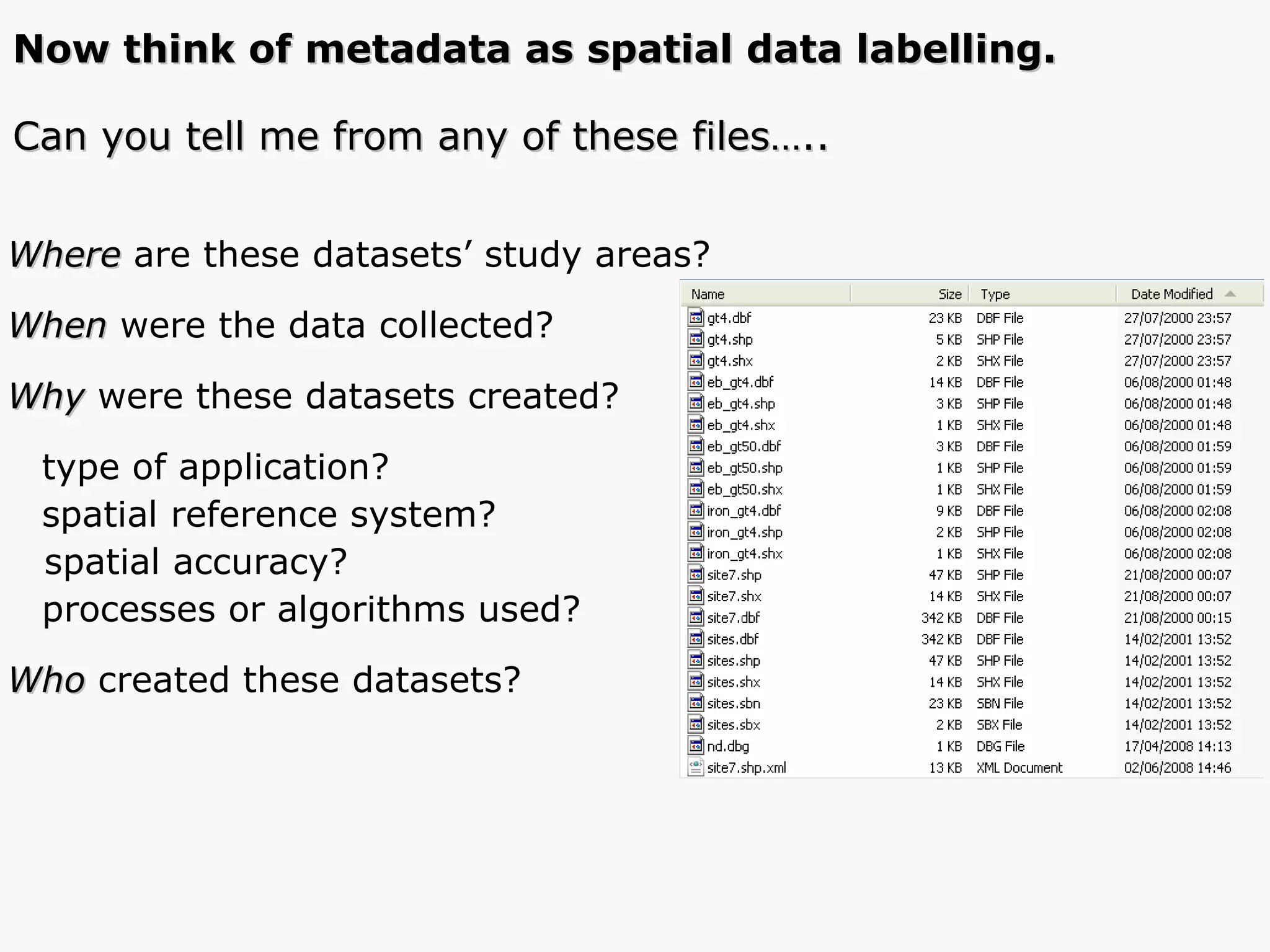 Where  are these datasets’ study areas? When  were the data collected? Why   were these   datasets created?  type of application? spatial reference system?  spatial accuracy? processes or algorithms used? Who  created these datasets? Can you tell me from any of these files….. Now think of metadata as spatial data labelling. 