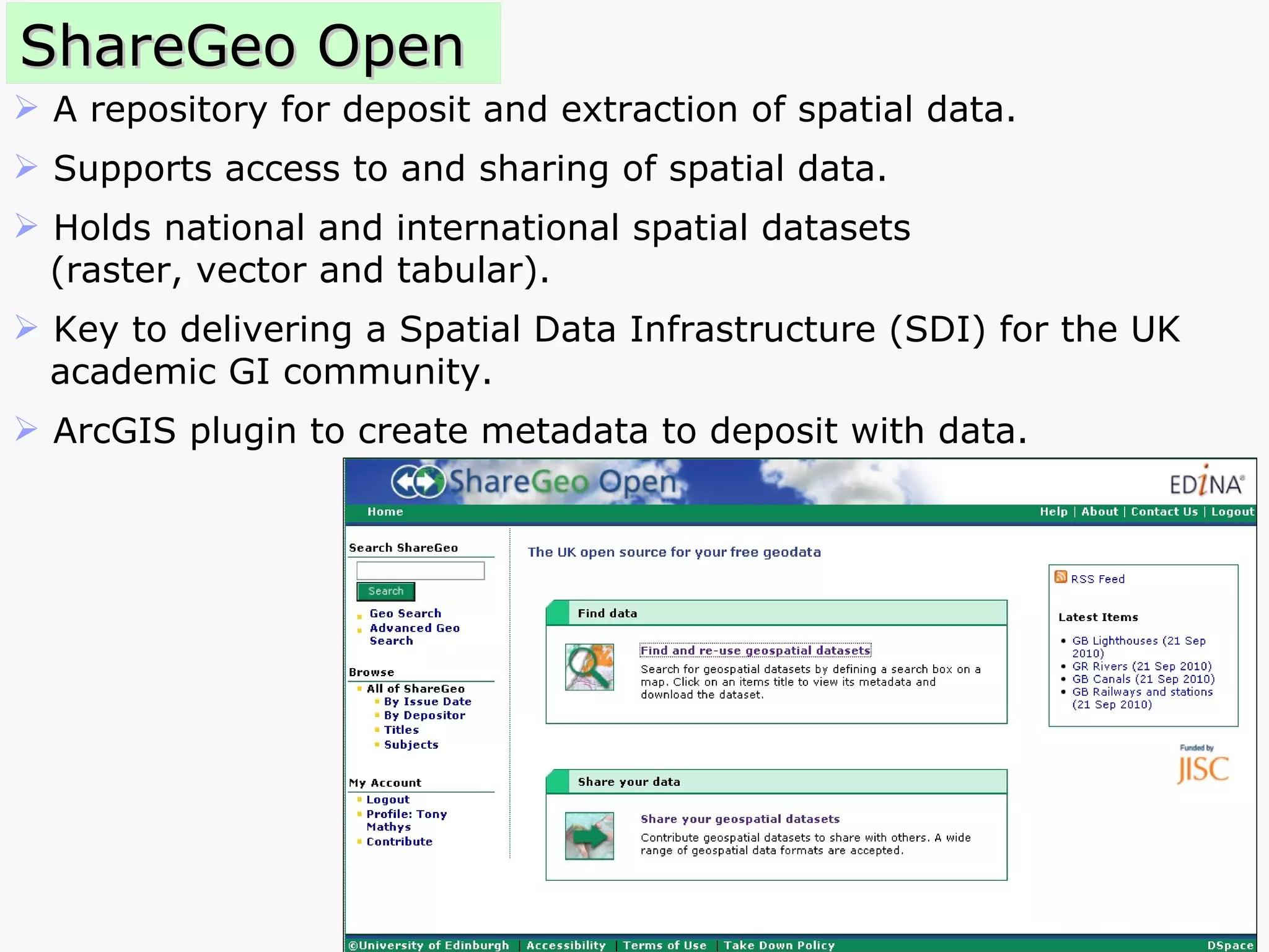 ShareGeo Open A repository for deposit and extraction of spatial data. Supports access to and sharing of spatial data. Holds national and international spatial datasets  (raster, vector and tabular). Key to delivering a Spatial Data Infrastructure (SDI) for the UK academic GI community.  ArcGIS plugin to create metadata to deposit with data. 