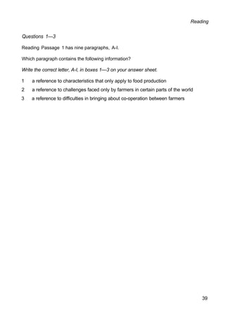 Reading
Questions 1—3
Reading Passage 1 has nine paragraphs, A-I.
Which paragraph contains the following information?
Write the correct letter, A-I, in boxes 1—3 on your answer sheet.
1 a reference to characteristics that only apply to food production
2 a reference to challenges faced only by farmers in certain parts of the world
3 a reference to difficulties in bringing about co-operation between farmers
39
 