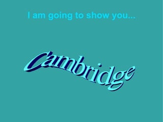 I am going to show you... Cambridge Cambridge 