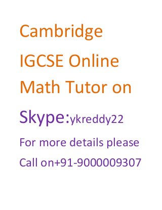 Cambridge
IGCSE Online
Math Tutor on
Skype:ykreddy22
For more details please
Call on+91-9000009307
 