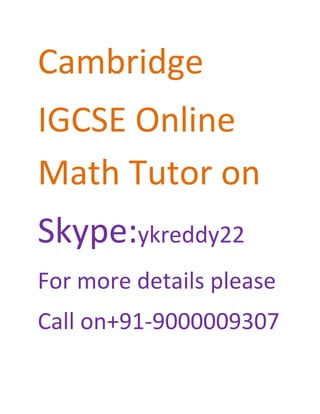 Cambridge 
IGCSE Online 
Math Tutor on 
Skype:ykreddy22 
For more details please 
Call on+91-9000009307 
