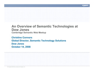 An Overview of Semantic Technologies at
          Dow Jones
          Cambridge Semantic Web Meetup

          Christine Connors
          Global Director, Semantic Technology Solutions
          Dow Jones
          October 14, 2008




© Copyright 2008 Dow Jones and Company, Inc.
 