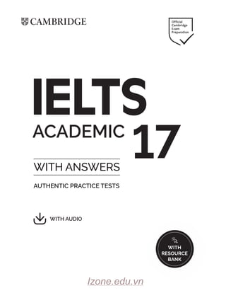 ACADEMIC
AUTHENTIC PRACTICE TESTS
WITH ANSWERS
IELTS
17
WITH AUDIO
WITH
RESOURCE
BANK
CAMBRIDGE Official
Cambridge
Exam
Preparation
NU
4 k
 G
WITH
RESOURCE
Izone.edu.vn
 