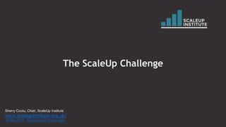 The ScaleUp Challenge
Sherry Coutu, Chair, ScaleUp Institute
www.scaleupinstitute.org.uk/
19 May 2017: University of Cambridge
 